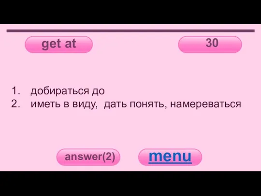 get at 30 answer(2) menu добираться до иметь в виду, дать понять, намереваться