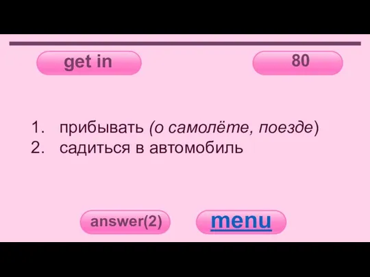 get in 80 answer(2) menu прибывать (о самолёте, поезде) садиться в автомобиль