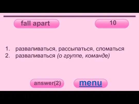 fall apart 10 answer(2) menu разваливаться, рассыпаться, сломаться разваливаться (о группе, команде)