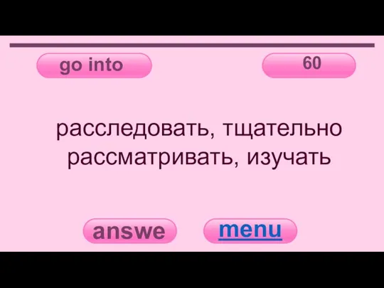 go into 60 answer menu расследовать, тщательно рассматривать, изучать