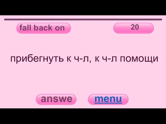 fall back on 20 answer menu прибегнуть к ч-л, к ч-л помощи