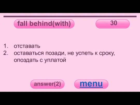 fall behind(with) 30 answer(2) menu отставать оставаться позади, не успеть к сроку, опоздать с уплатой