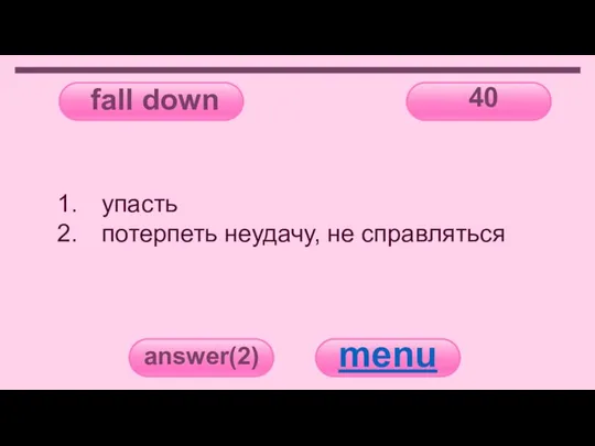 fall down 40 answer(2) menu упасть потерпеть неудачу, не справляться