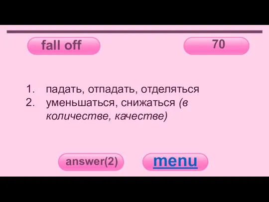 fall off 70 answer(2) menu падать, отпадать, отделяться уменьшаться, снижаться (в количестве, качестве)