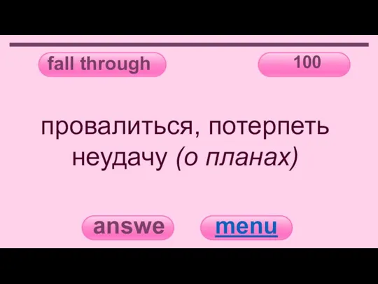fall through 100 answer menu провалиться, потерпеть неудачу (о планах)