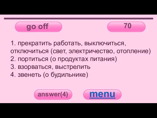 go off 70 answer(4) menu 1. прекратить работать, выключиться, отключиться (свет, электричество,