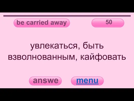 be carried away 50 answer menu увлекаться, быть взволнованным, кайфовать