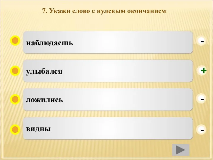 7. Укажи слово с нулевым окончанием наблюдаешь улыбался ложились видны - - + -