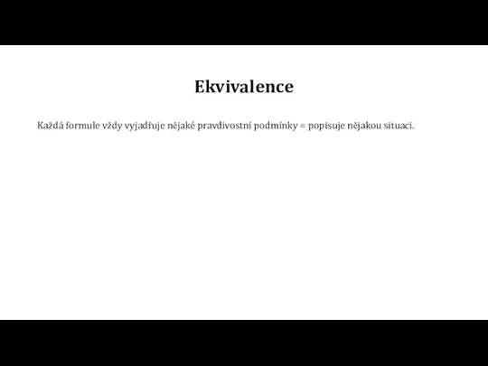 Ekvivalence Každá formule vždy vyjadřuje nějaké pravdivostní podmínky = popisuje nějakou situaci.