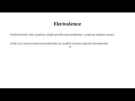 Ekvivalence Každá formule vždy vyjadřuje nějaké pravdivostní podmínky = popisuje nějakou situaci.