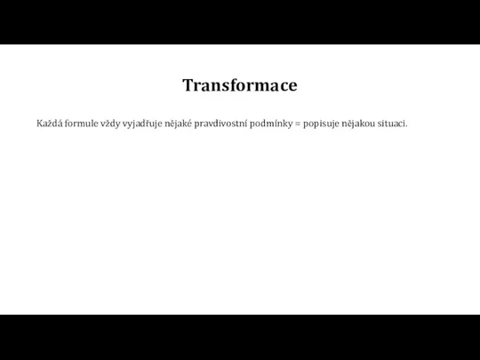 Transformace Každá formule vždy vyjadřuje nějaké pravdivostní podmínky = popisuje nějakou situaci.