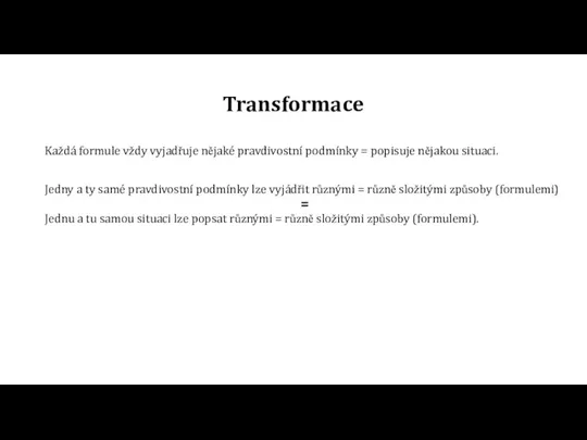 Transformace Každá formule vždy vyjadřuje nějaké pravdivostní podmínky = popisuje nějakou situaci.