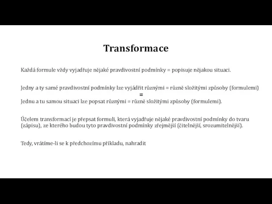 Transformace Každá formule vždy vyjadřuje nějaké pravdivostní podmínky = popisuje nějakou situaci.