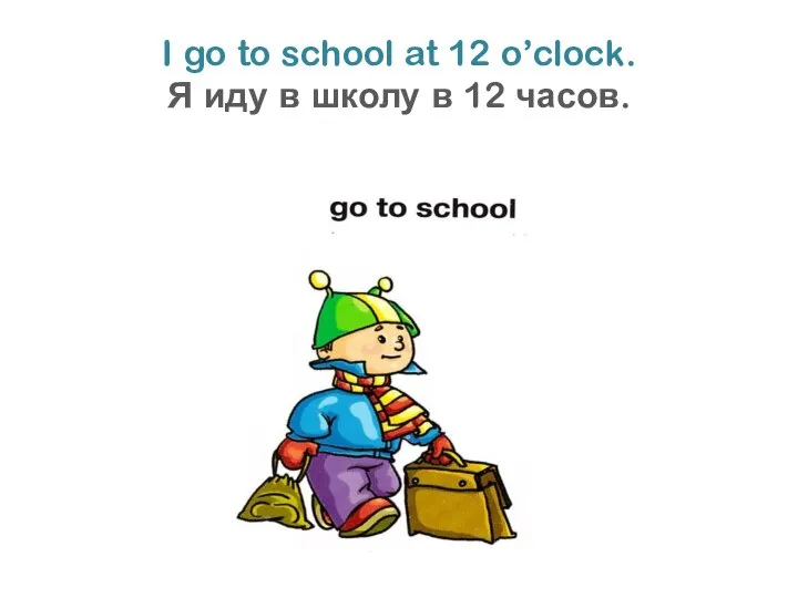 I go to school at 12 o’clock. Я иду в школу в 12 часов.