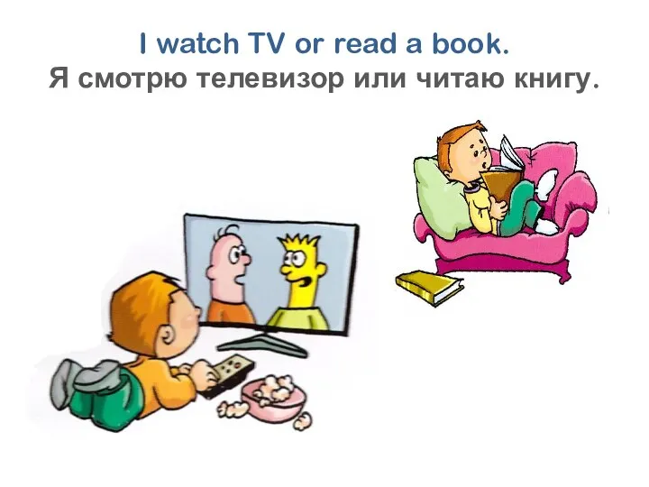 I watch TV or read a book. Я смотрю телевизор или читаю книгу.