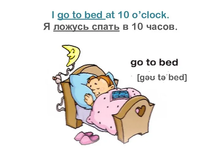 I go to bed at 10 o’clock. Я ложусь спать в 10 часов. [ɡəʊ təˈbed]