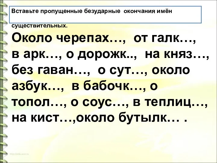 Вставьте пропущенные безударные окончания имён существительных. Около черепах…, от галк…, в арк…,