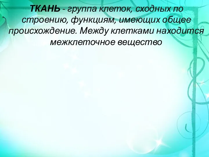 ТКАНЬ - группа клеток, сходных по строению, функциям, имеющих общее происхождение. Между клетками находится межклеточное вещество