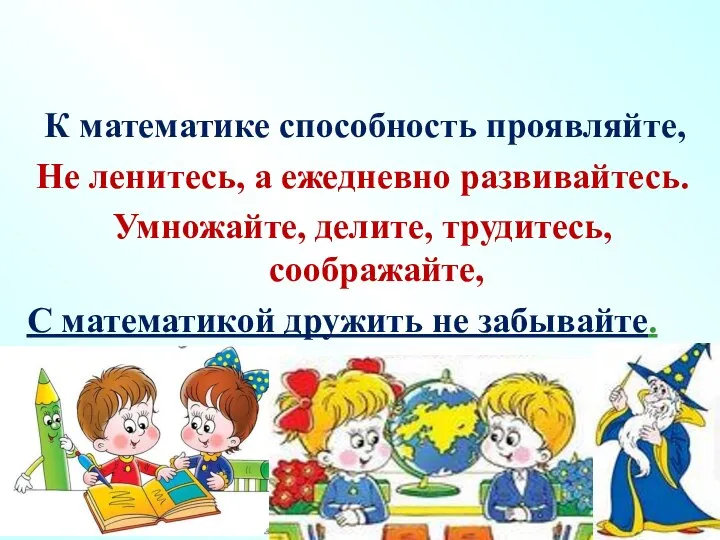 К математике способность проявляйте, Не ленитесь, а ежедневно развивайтесь. Умножайте, делите, трудитесь,