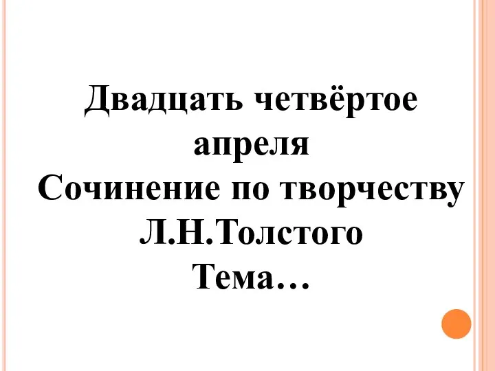 Двадцать четвёртое апреля Сочинение по творчеству Л.Н.Толстого Тема…