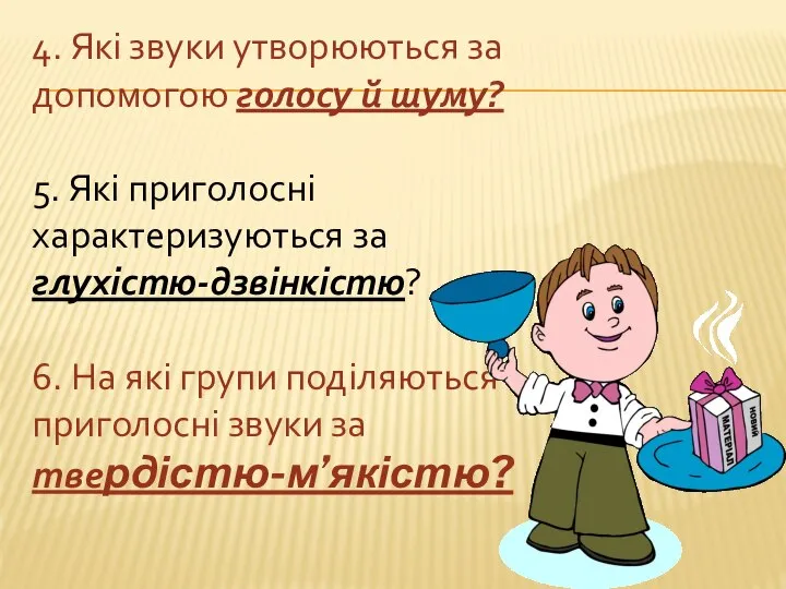 4. Які звуки утворюються за допомогою голосу й шуму? 5. Які приголосні