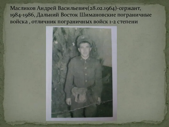 Масликов Андрей Васильевич(28.02.1964)-сержант, 1984-1986, Дальний Восток Шимановские пограничные войска , отличник пограничных войск 1-2 степени