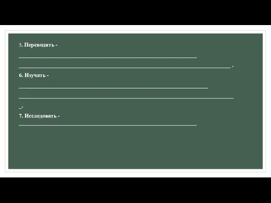 5. Переводить - _______________________________________________________________ ­­­­­­­­­­­­­­­­­­­­­­­­­­­­­___________________________________________________________________________ . 6. Изучать - ___________________________________________________________________ _____________________________________________________________________________. 7. Исследовать - _______________________________________________________________
