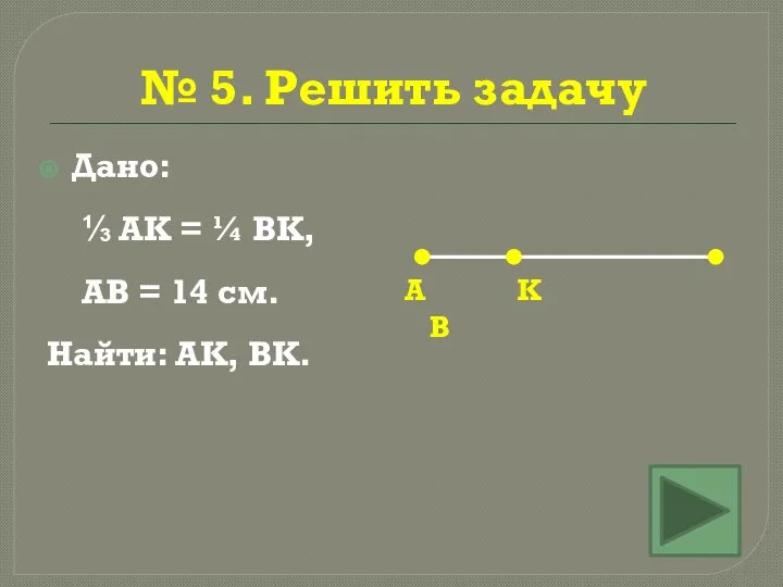 № 5. Решить задачу Дано: ⅓ АК = ¼ ВК, АВ =