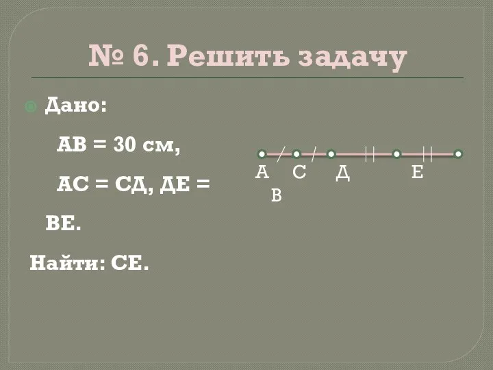 № 6. Решить задачу Дано: АВ = 30 см, АС = СД,