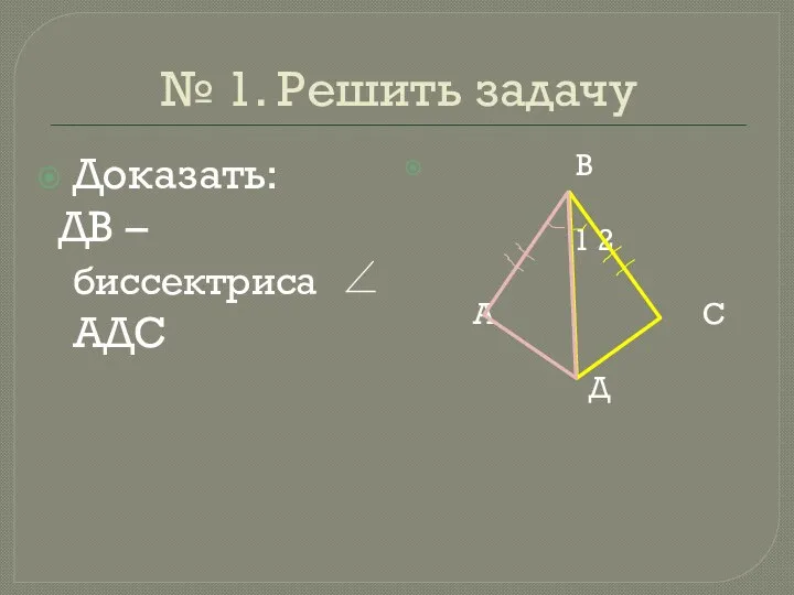 № 1. Решить задачу Доказать: ДВ – биссектриса ∠ АДС В 1 2 А С Д