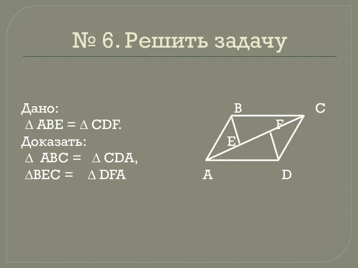 № 6. Решить задачу Дано: ∆ АВЕ = ∆ СDF. Доказать: ∆