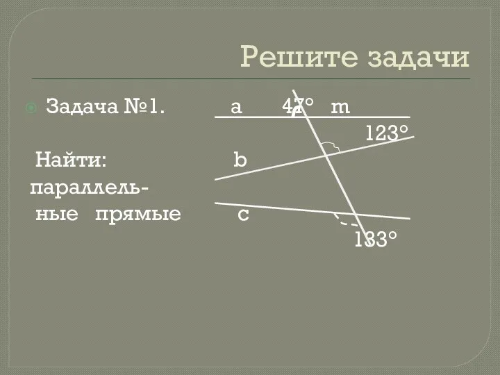 Решите задачи Задача №1. а 47° m 123° Найти: b параллель- ные прямые c 133°