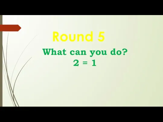 What can you do? 2 = 1 Round 5