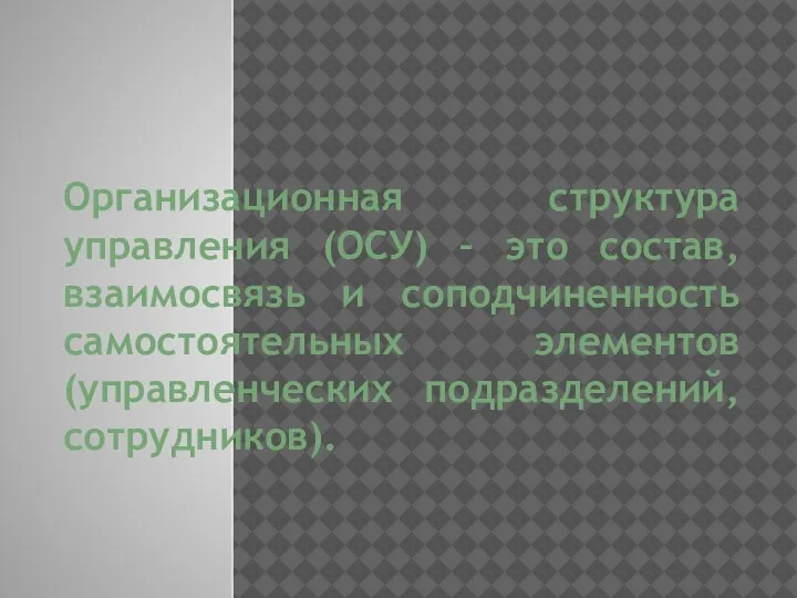 Организационная структура управления (ОСУ) – это состав, взаимосвязь и соподчиненность самостоятельных элементов (управленческих подразделений, сотрудников).