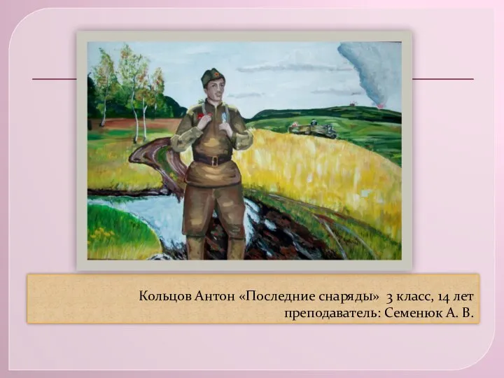 Кольцов Антон «Последние снаряды» 3 класс, 14 лет преподаватель: Семенюк А. В.