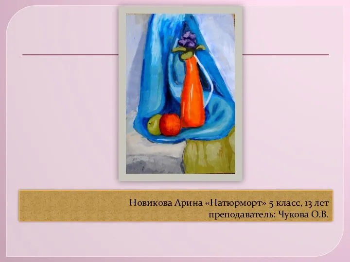 Новикова Арина «Натюрморт» 5 класс, 13 лет преподаватель: Чукова О.В.