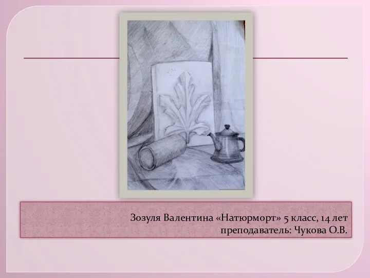 Зозуля Валентина «Натюрморт» 5 класс, 14 лет преподаватель: Чукова О.В.