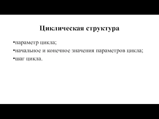 Циклическая структура параметр цикла; начальное и конечное значения параметров цикла; шаг цикла.