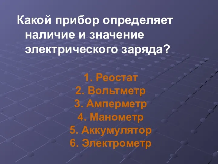 Какой прибор определяет наличие и значение электрического заряда? 1. Реостат 2. Вольтметр