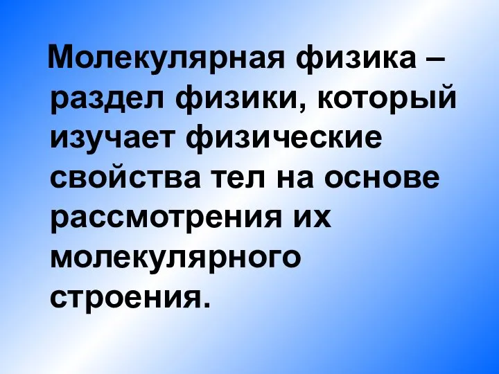 Молекулярная физика – раздел физики, который изучает физические свойства тел на основе рассмотрения их молекулярного строения.