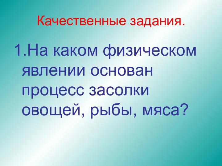 Качественные задания. 1.На каком физическом явлении основан процесс засолки овощей, рыбы, мяса?