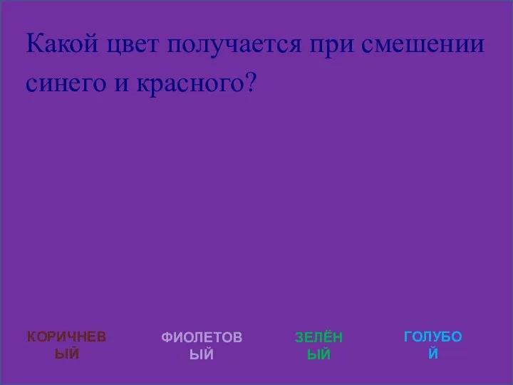 Какой цвет получается при смешении синего и красного? КОРИЧНЕВЫЙ ФИОЛЕТОВЫЙ ЗЕЛЁНЫЙ ГОЛУБОЙ