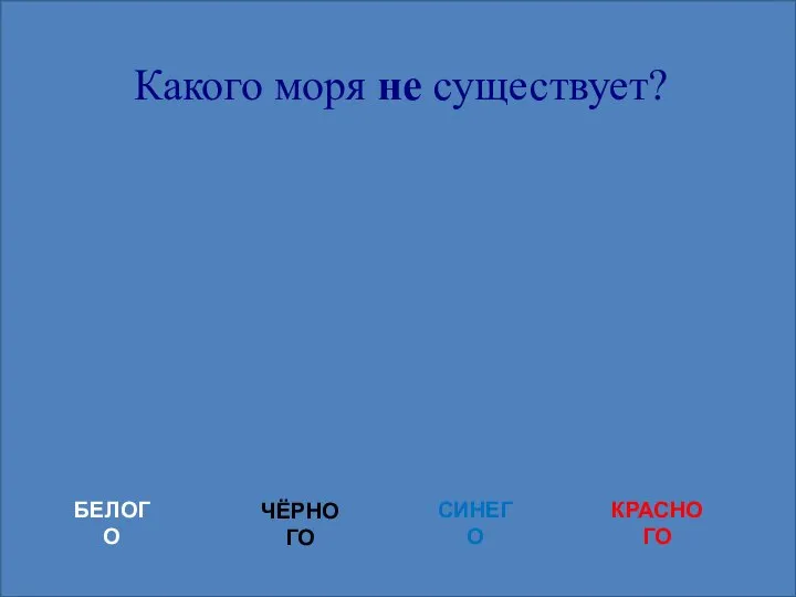 Какого моря не существует? БЕЛОГО ЧЁРНОГО СИНЕГО КРАСНОГО