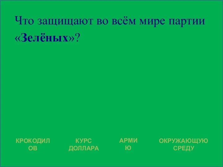 Что защищают во всём мире партии «Зелёных»? КРОКОДИЛОВ КУРС ДОЛЛАРА АРМИЮ ОКРУЖАЮЩУЮ СРЕДУ