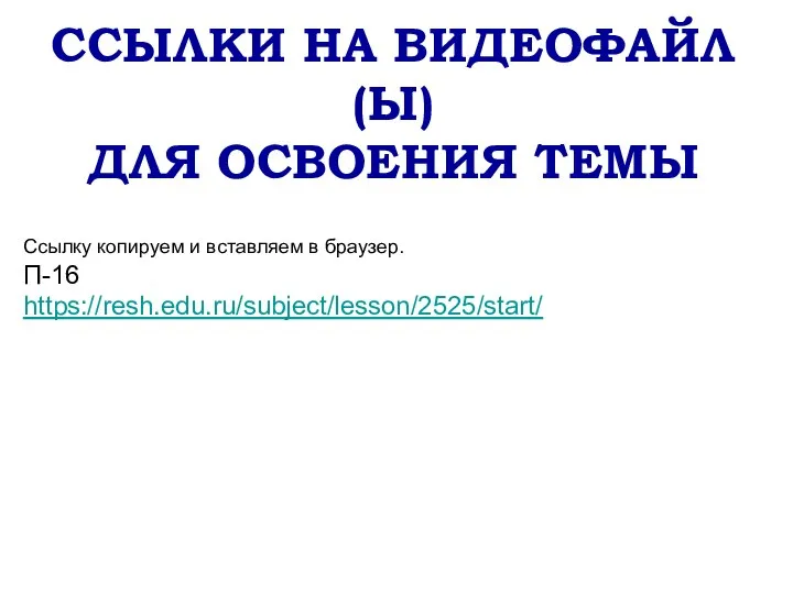 ССЫЛКИ НА ВИДЕОФАЙЛ(Ы) ДЛЯ ОСВОЕНИЯ ТЕМЫ Ссылку копируем и вставляем в браузер. П-16 https://resh.edu.ru/subject/lesson/2525/start/