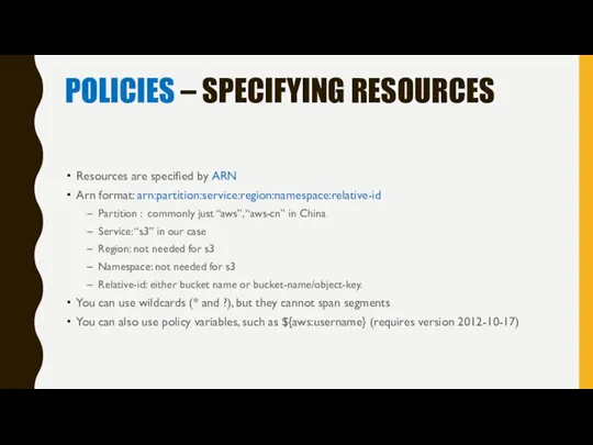 POLICIES – SPECIFYING RESOURCES Resources are specified by ARN Arn format: arn:partition:service:region:namespace:relative-id