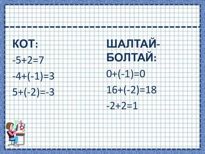 КОТ: -5+2=7 -4+(-1)=3 5+(-2)=-3 ШАЛТАЙ-БОЛТАЙ: 0+(-1)=0 16+(-2)=18 -2+2=1