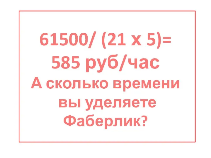 61500/ (21 х 5)= 585 руб/час А сколько времени вы уделяете Фаберлик?