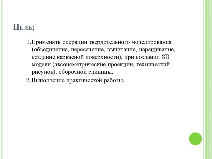 Цель; 1.Применять операции твердотельного моделирования (объединение, пересечение, вычитание, наращивание, создание каркасной поверхности),