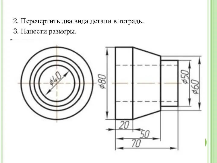 2. Перечертить два вида детали в тетрадь. 3. Нанести размеры.